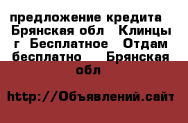 предложение кредита - Брянская обл., Клинцы г. Бесплатное » Отдам бесплатно   . Брянская обл.